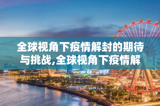 全球视角下疫情解封的期待与挑战,全球视角下疫情解封的期待与挑战