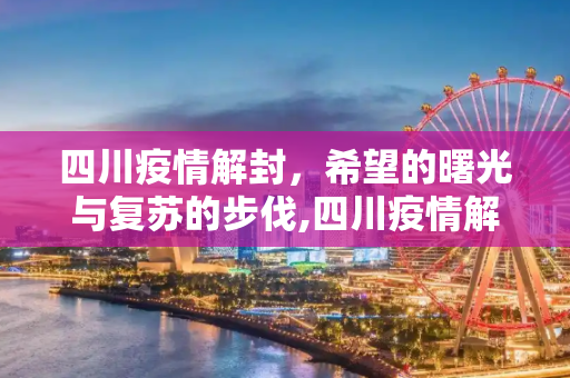 四川疫情解封，希望的曙光与复苏的步伐,四川疫情解封时间