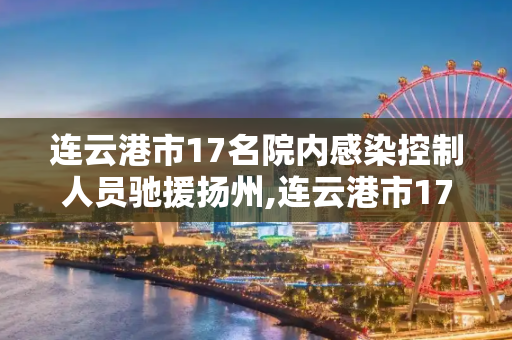 连云港市17名院内感染控制人员驰援扬州,连云港市17名院内感染控制人员驰援扬州