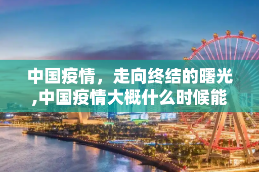 中国疫情，走向终结的曙光,中国疫情大概什么时候能结束