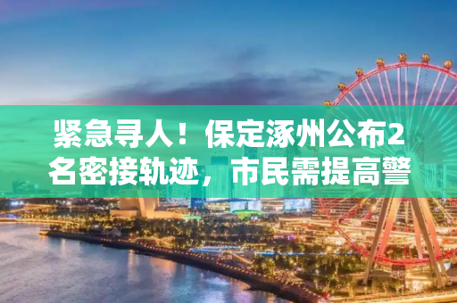 紧急寻人！保定涿州公布2名密接轨迹，市民需提高警惕,紧急寻人!保定涿州公布2名密接轨迹