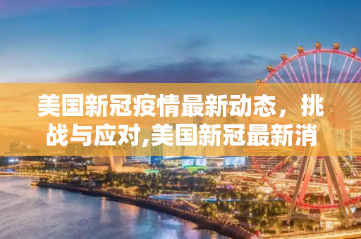 美国新冠疫情最新动态，挑战与应对,美国新冠最新消息