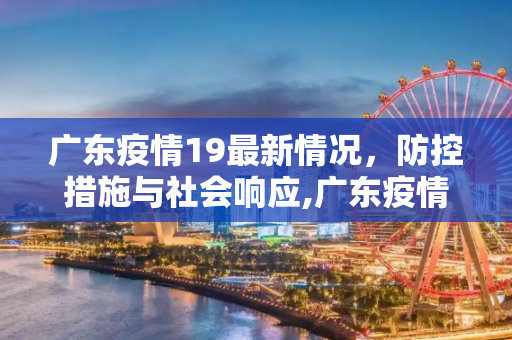 广东疫情19最新情况，防控措施与社会响应,广东疫情19最新情况