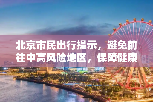 北京市民出行提示，避免前往中高风险地区，保障健康安全,北京:不要前往中高风险地区
