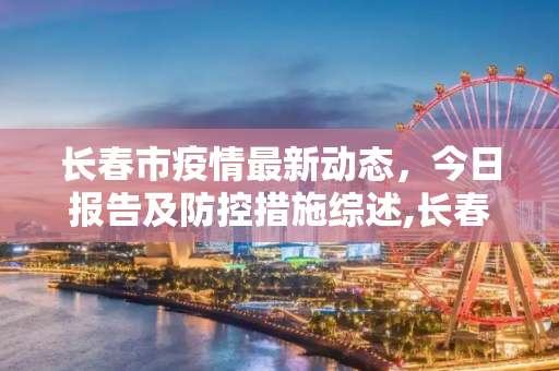 长春市疫情最新动态，今日报告及防控措施综述,长春市疫情最新消息今天
