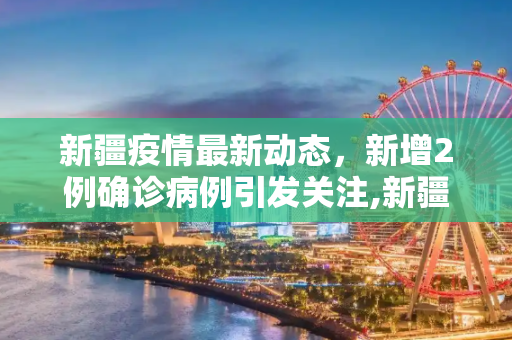 新疆疫情最新动态，新增2例确诊病例引发关注,新疆新增2例确诊