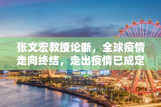 张文宏教授论断，全球疫情走向终结，走出疫情已成定局,张文宏称走出疫情已成定局