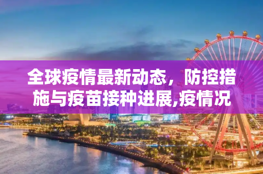 全球疫情最新动态，防控措施与疫苗接种进展,疫情况最新消息