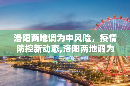 洛阳两地调为中风险，疫情防控新动态,洛阳两地调为中风险