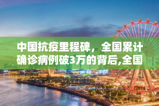 中国抗疫里程碑，全国累计确诊病例破3万的背后,全国累计确诊病例破3万