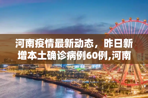 河南疫情最新动态，昨日新增本土确诊病例60例,河南昨日新增本土确诊60例
