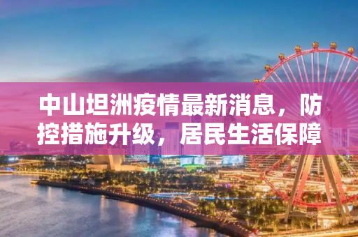中山坦洲疫情最新消息，防控措施升级，居民生活保障加强,中山坦洲疫情最新消息