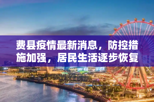 费县疫情最新消息，防控措施加强，居民生活逐步恢复,费县疫情最新消息