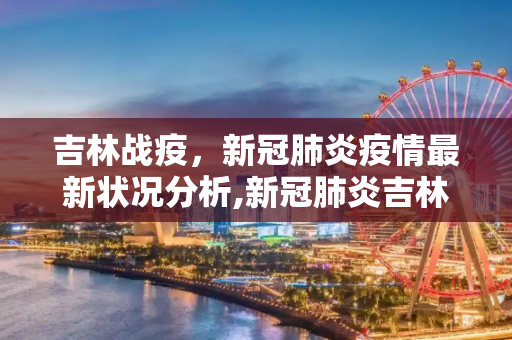 吉林战疫，新冠肺炎疫情最新状况分析,新冠肺炎吉林最新状况