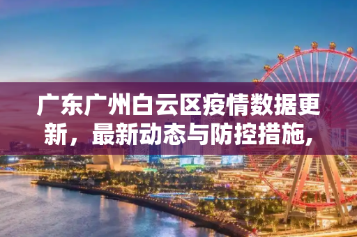 广东广州白云区疫情数据更新，最新动态与防控措施,广东广州白云区疫情数据更新