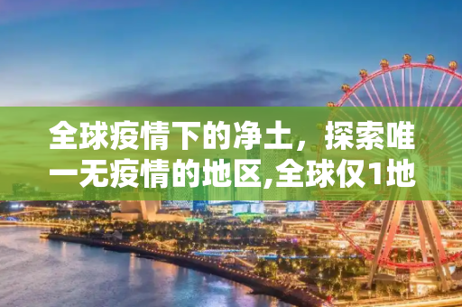 全球疫情下的净土，探索唯一无疫情的地区,全球仅1地无疫情