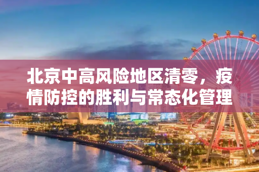 北京中高风险地区清零，疫情防控的胜利与常态化管理的挑战,北京中高风险地区清零