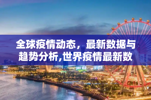 全球疫情动态，最新数据与趋势分析,世界疫情最新数据