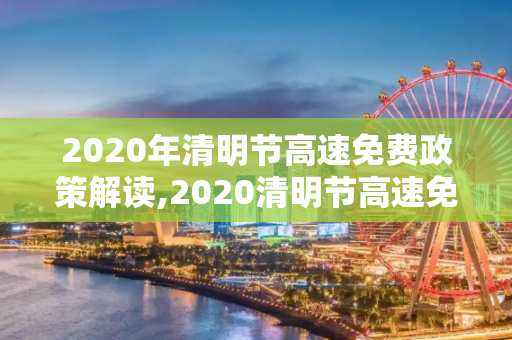 2020年清明节高速免费政策解读,2020清明节高速免费吗