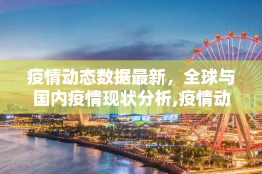 疫情动态数据最新，全球与国内疫情现状分析,疫情动态数据最新