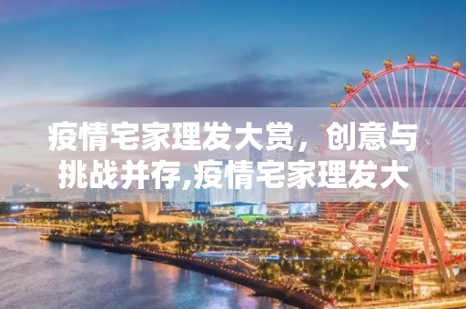 疫情宅家理发大赏，创意与挑战并存,疫情宅家理发大赏