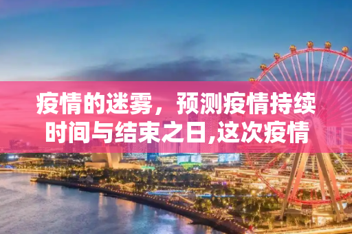 疫情的迷雾，预测疫情持续时间与结束之日,这次疫情会持续多久什么时候能结束
