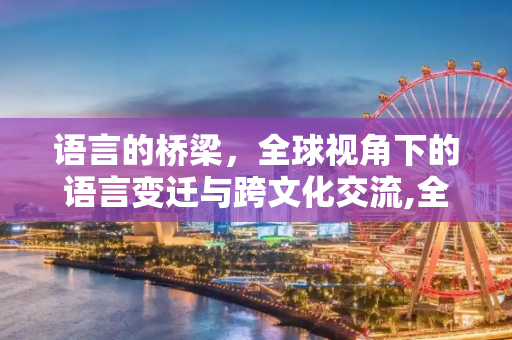 语言的桥梁，全球视角下的语言变迁与跨文化交流,全球视角下的语言变迁与跨文化交流