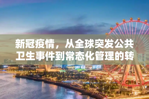 新冠疫情，从全球突发公共卫生事件到常态化管理的转变,新冠不再构成世界突发公共卫生事件