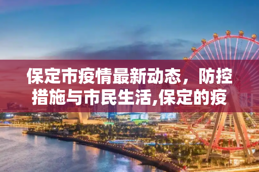 保定市疫情最新动态，防控措施与市民生活,保定的疫情最新情况