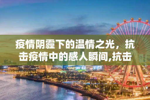 疫情阴霾下的温情之光，抗击疫情中的感人瞬间,抗击疫情中的温情瞬间