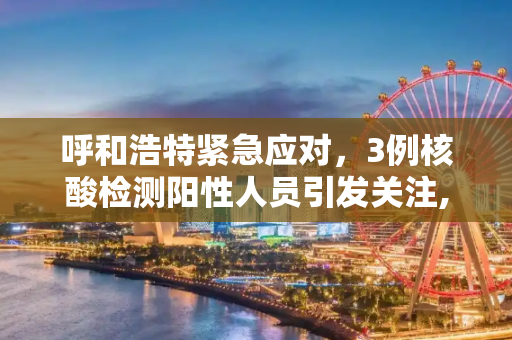 呼和浩特紧急应对，3例核酸检测阳性人员引发关注,呼和浩特发现3例核酸检测阳性人员