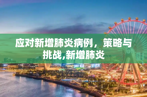 应对新增肺炎病例，策略与挑战,新增肺炎