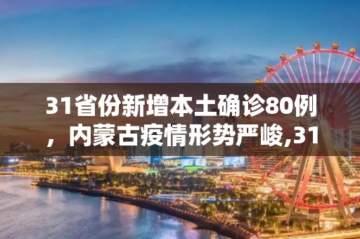 31省份新增本土确诊80例，内蒙古疫情形势严峻,31省份增本土确诊80例内蒙古46例