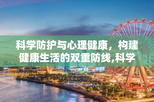 科学防护与心理健康，构建健康生活的双重防线,科学防护与心理健康