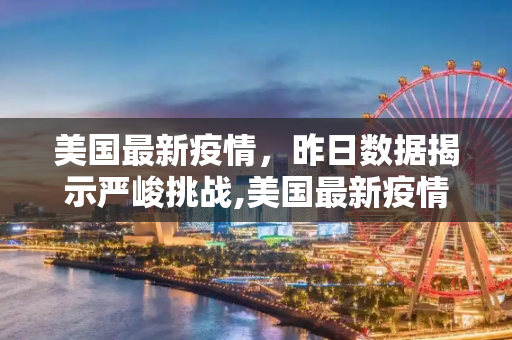 美国最新疫情，昨日数据揭示严峻挑战,美国最新疫情昨日