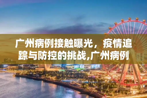 广州病例接触曝光，疫情追踪与防控的挑战,广州病例接触曝光