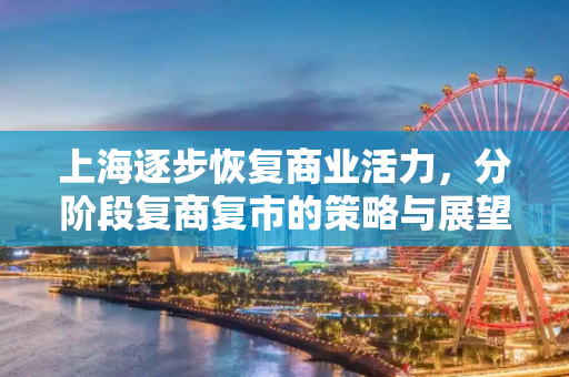 上海逐步恢复商业活力，分阶段复商复市的策略与展望,上海将分阶段推动复商复市