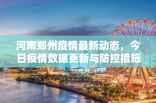 河南郑州疫情最新动态，今日疫情数据更新与防控措施综述,河南郑州疫情最新消息今天