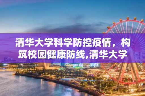 清华大学科学防控疫情，构筑校园健康防线,清华大学科学防控疫情