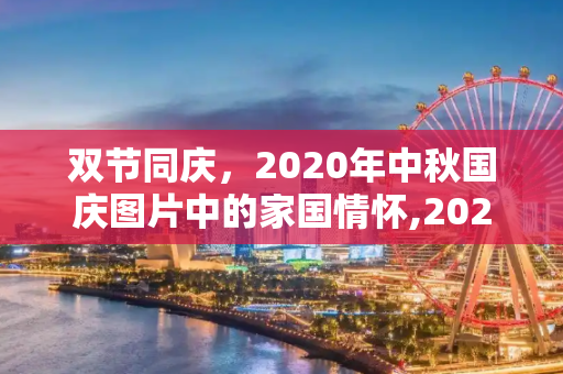 双节同庆，2020年中秋国庆图片中的家国情怀,2020年中秋国庆图片