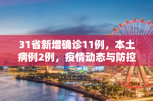 31省新增确诊11例，本土病例2例，疫情动态与防控措施,31省新增确诊11例其中本土2例
