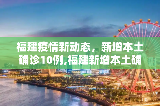 福建疫情新动态，新增本土确诊10例,福建新增本土确诊10例