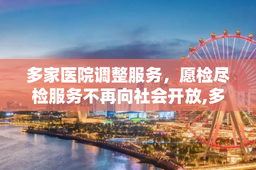 多家医院调整服务，愿检尽检服务不再向社会开放,多家医院不再向社会提供愿检尽检