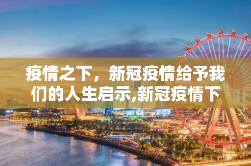 疫情之下，新冠疫情给予我们的人生启示,新冠疫情下的人生启示