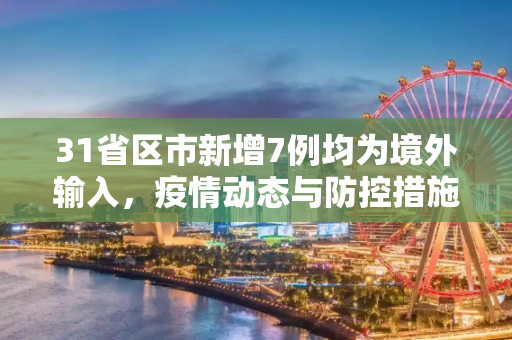 31省区市新增7例均为境外输入，疫情动态与防控措施,31省区市新增7例均为境外输入