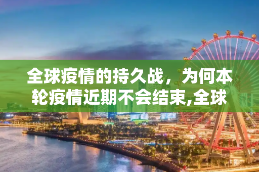 全球疫情的持久战，为何本轮疫情近期不会结束,全球本轮疫情近期不会结束