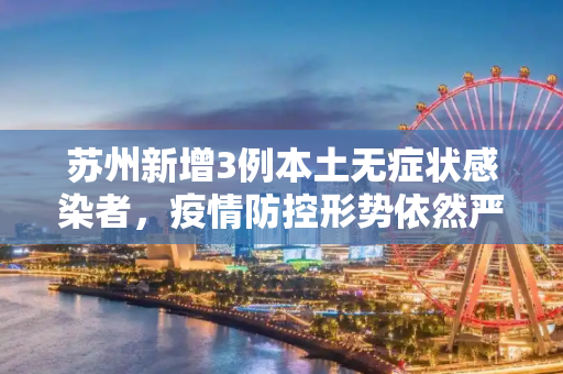 苏州新增3例本土无症状感染者，疫情防控形势依然严峻,苏州增3例本土无症状感染者