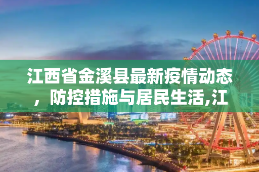 江西省金溪县最新疫情动态，防控措施与居民生活,江西省金溪最新疫情
