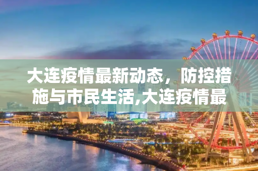 大连疫情最新动态，防控措施与市民生活,大连疫情最新动态
