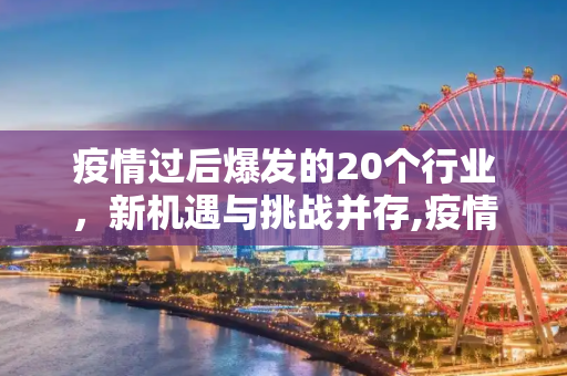 疫情过后爆发的20个行业，新机遇与挑战并存,疫情过后爆发的20个行业